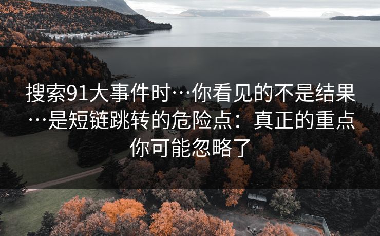 搜索91大事件时…你看见的不是结果…是短链跳转的危险点：真正的重点你可能忽略了