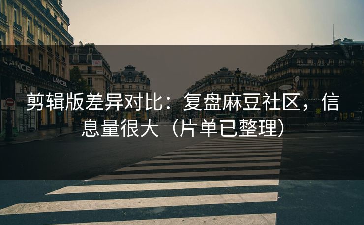 剪辑版差异对比：复盘麻豆社区，信息量很大（片单已整理）