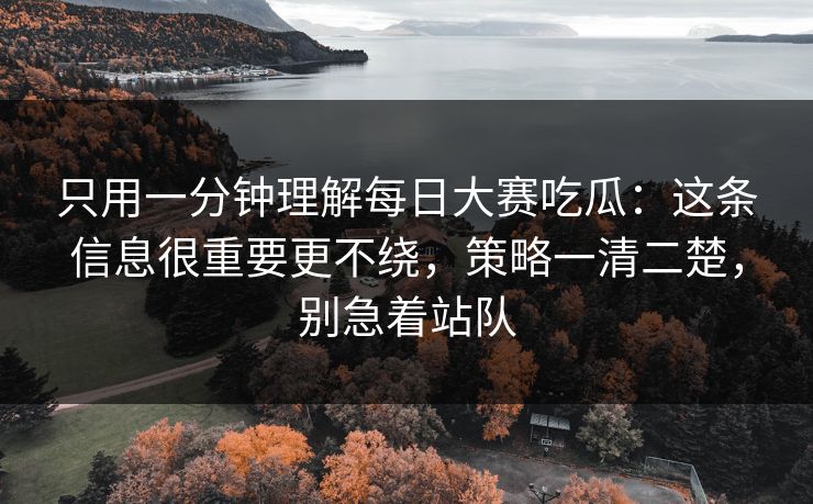 只用一分钟理解每日大赛吃瓜：这条信息很重要更不绕，策略一清二楚，别急着站队