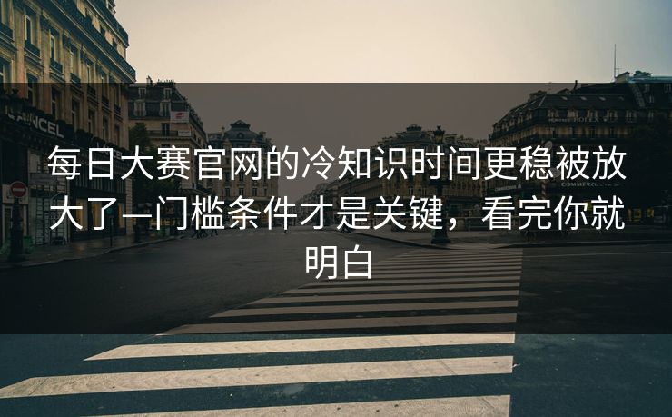 每日大赛官网的冷知识时间更稳被放大了—门槛条件才是关键，看完你就明白