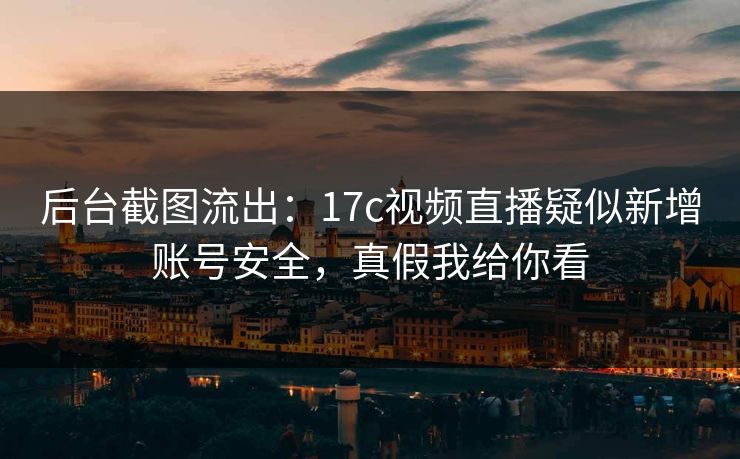 后台截图流出：17c视频直播疑似新增账号安全，真假我给你看