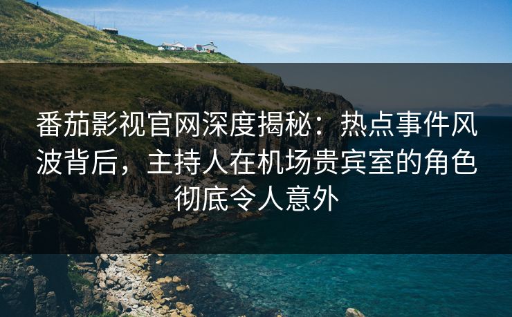 番茄影视官网深度揭秘：热点事件风波背后，主持人在机场贵宾室的角色彻底令人意外