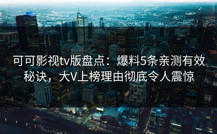 可可影视tv版盘点：爆料5条亲测有效秘诀，大V上榜理由彻底令人震惊