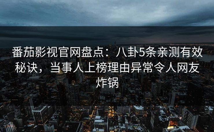 番茄影视官网盘点：八卦5条亲测有效秘诀，当事人上榜理由异常令人网友炸锅