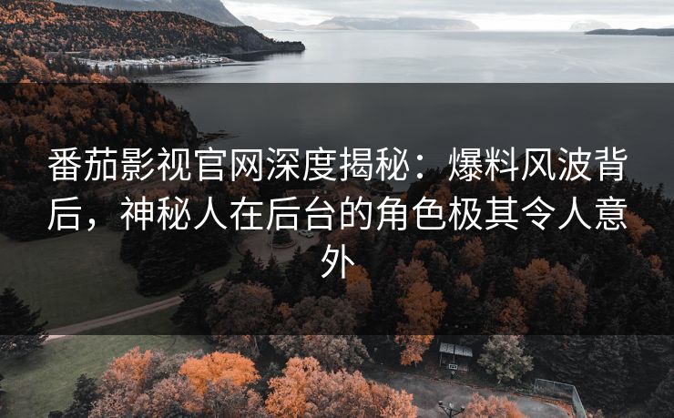 番茄影视官网深度揭秘：爆料风波背后，神秘人在后台的角色极其令人意外