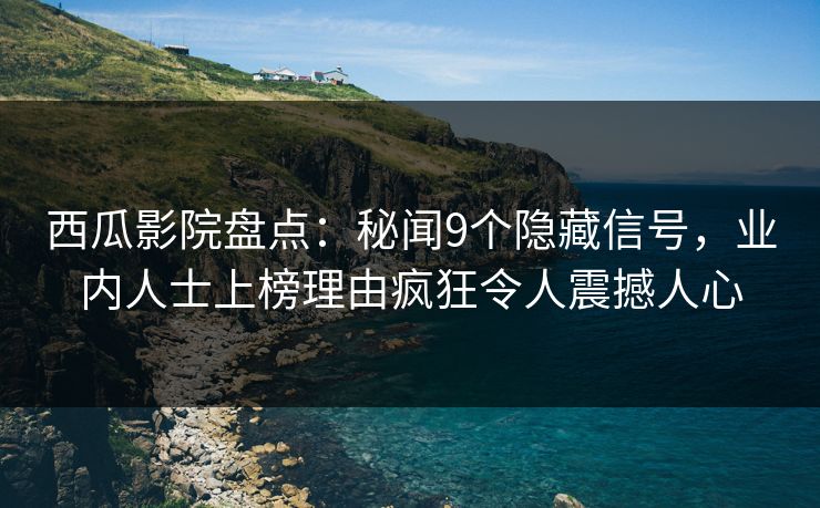 西瓜影院盘点：秘闻9个隐藏信号，业内人士上榜理由疯狂令人震撼人心