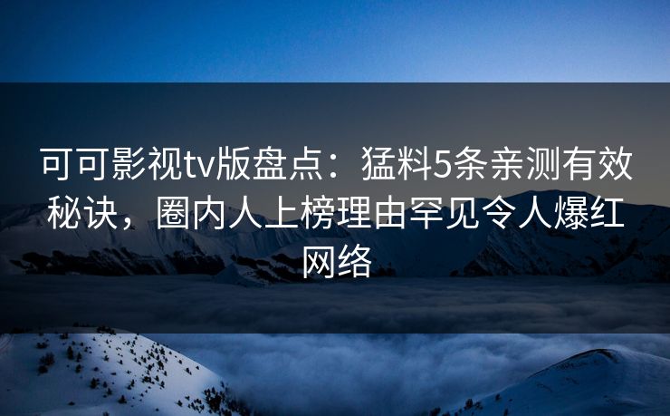 可可影视tv版盘点：猛料5条亲测有效秘诀，圈内人上榜理由罕见令人爆红网络