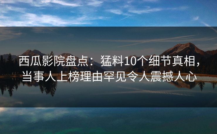 西瓜影院盘点:猛料10个细节真相,当事人上榜理由罕见令人震撼人心 西瓜影院盘点:猛料10个细节真相,当事人上榜理由罕见令人震撼人心