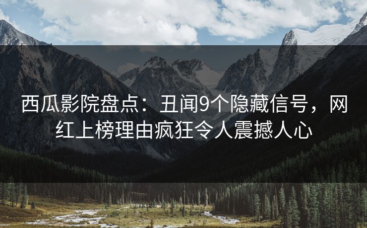 西瓜影院盘点：丑闻9个隐藏信号，网红上榜理由疯狂令人震撼人心
