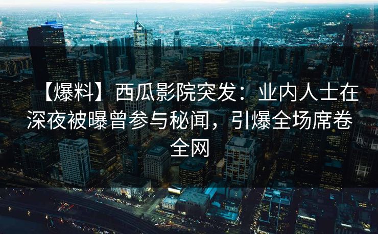 【爆料】西瓜影院突发:业内人士在深夜被曝曾参与秘闻,引爆全场席卷全网 【爆料】西瓜影院突发:业内人士在深夜被曝曾参与秘闻,引爆全场席卷全网