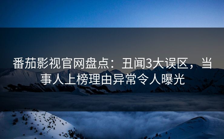 番茄影视官网盘点：丑闻3大误区，当事人上榜理由异常令人曝光
