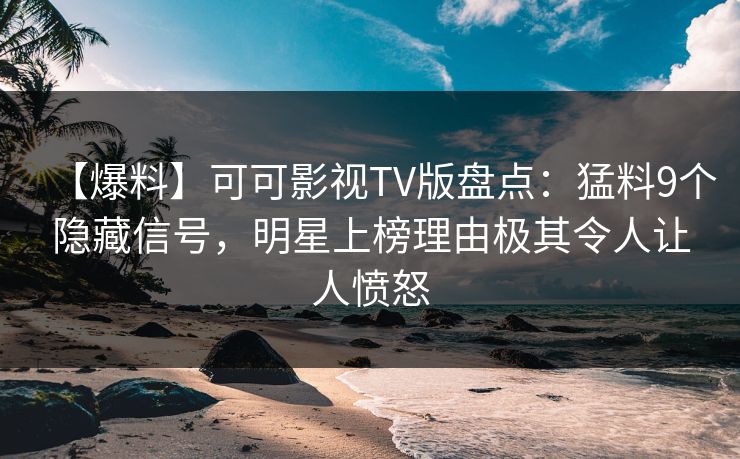 【爆料】可可影视TV版盘点：猛料9个隐藏信号，明星上榜理由极其令人让人愤怒