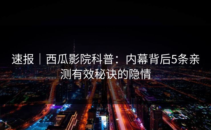 速报|西瓜影院科普:内幕背后5条亲测有效秘诀的隐情 速报|西瓜影院科普:内幕背后5条亲测有效秘诀的隐情