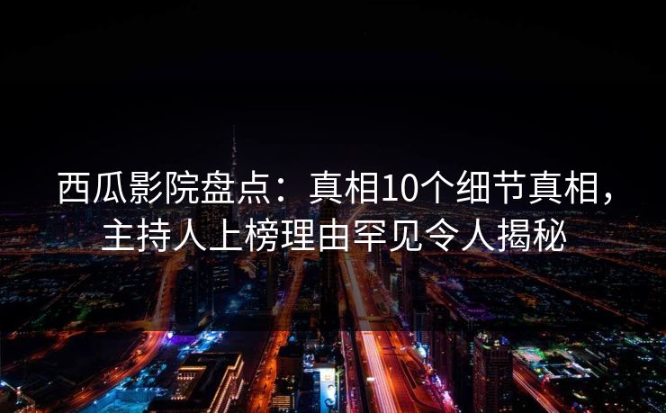 西瓜影院盘点：真相10个细节真相，主持人上榜理由罕见令人揭秘