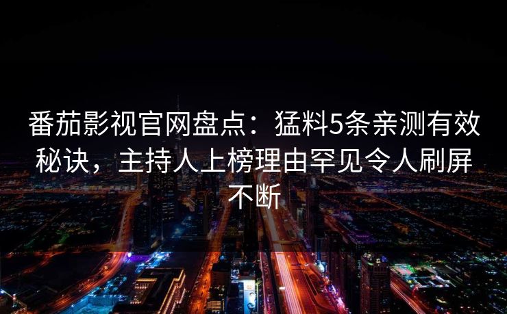 番茄影视官网盘点:猛料5条亲测有效秘诀,主持人上榜理由罕见令人刷屏不断 番茄影视官网盘点:猛料5条亲测有效秘诀,主持人上榜理由罕见令人刷屏不断