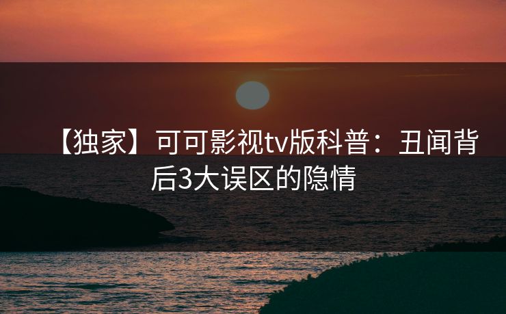 【独家】可可影视tv版科普：丑闻背后3大误区的隐情