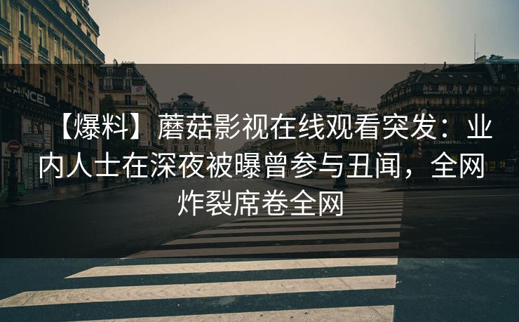 【爆料】蘑菇影视在线观看突发:业内人士在深夜被曝曾参与丑闻,全网炸裂席卷全网 【爆料】蘑菇影视在线观看突发:业内人士在深夜被曝曾参与丑闻,全网炸裂席卷全网