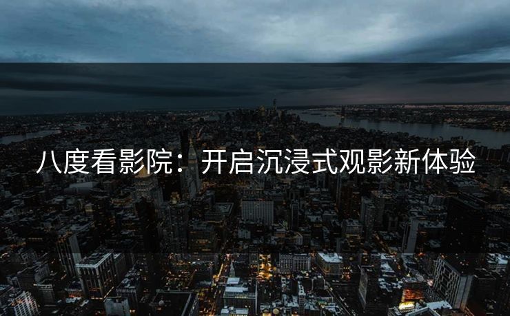 八度看影院：开启沉浸式观影新体验