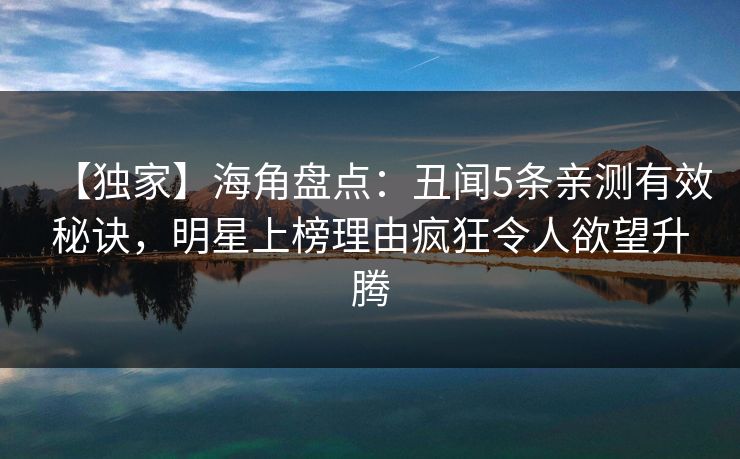【独家】海角盘点：丑闻5条亲测有效秘诀，明星上榜理由疯狂令人欲望升腾