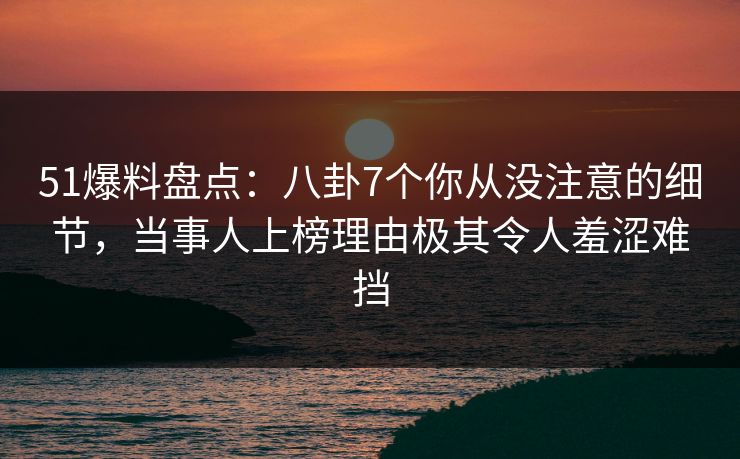 51爆料盘点:八卦7个你从没注意的细节,当事人上榜理由极其令人羞涩难挡 51爆料盘点:八卦7个你从没注意的细节,当事人上榜理由极其令人羞涩难挡