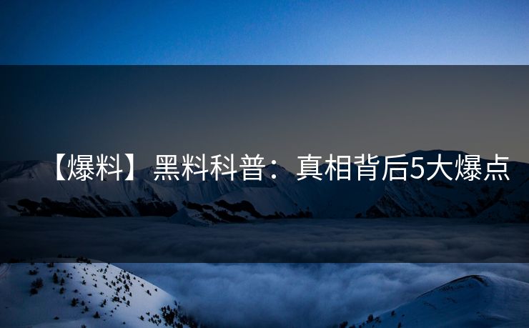 【爆料】黑料科普：真相背后5大爆点