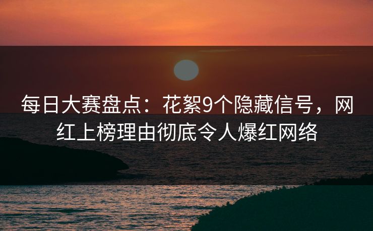 每日大赛盘点：花絮9个隐藏信号，网红上榜理由彻底令人爆红网络