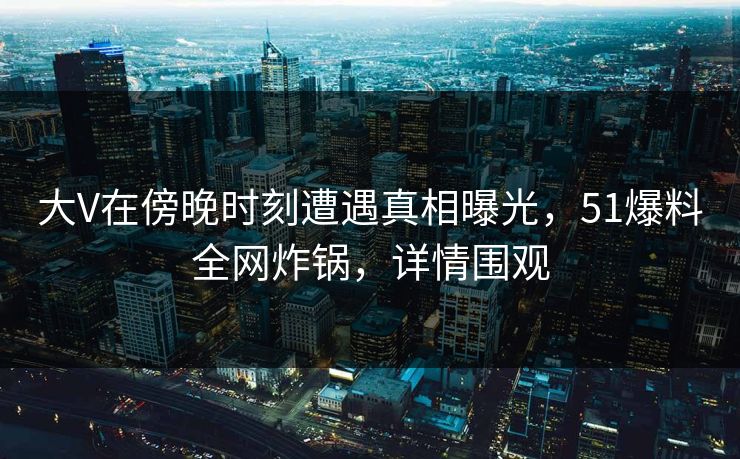 大V在傍晚时刻遭遇真相曝光,51爆料全网炸锅,详情围观 大V在傍晚时刻遭遇真相曝光,51爆料全网炸锅,详情围观