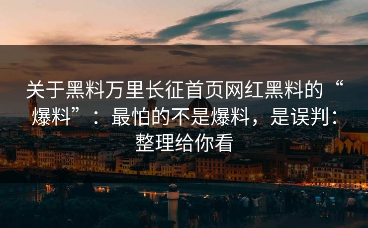 关于黑料万里长征首页网红黑料的“爆料”：最怕的不是爆料，是误判：整理给你看